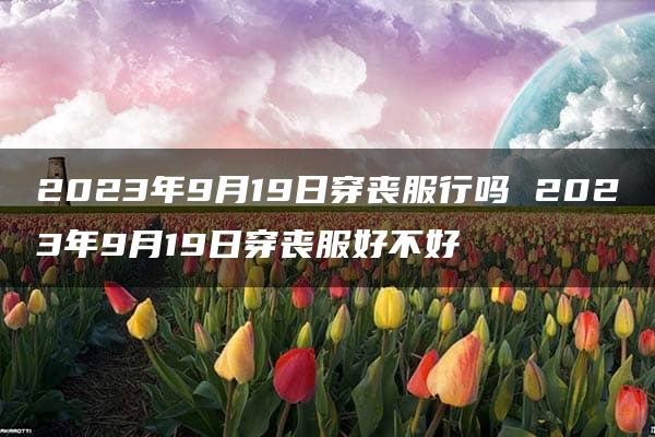 2023年9月19日穿丧服行吗 2023年9月19日穿丧服好不好