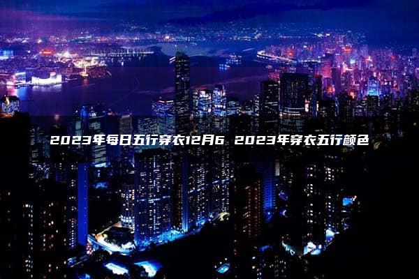 2023年每日五行穿衣12月6 2023年穿衣五行颜色