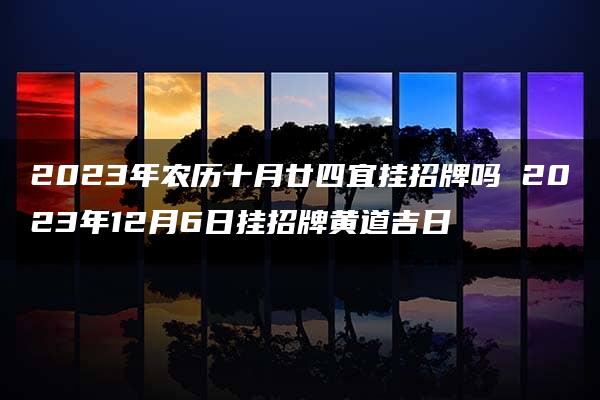 2023年农历十月廿四宜挂招牌吗 2023年12月6日挂招牌黄道吉日