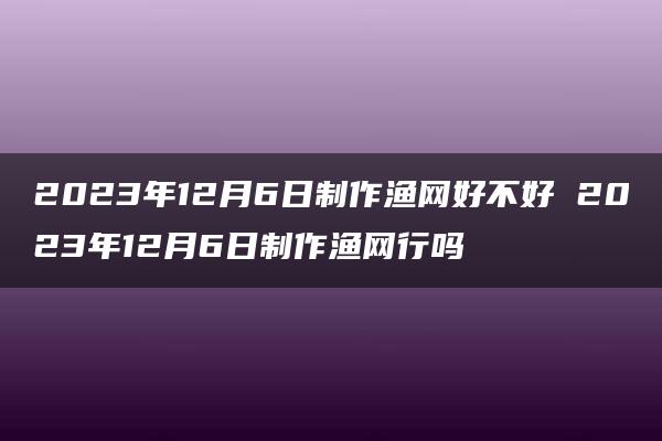 2023年12月6日制作渔网好不好 2023年12月6日制作渔网行吗