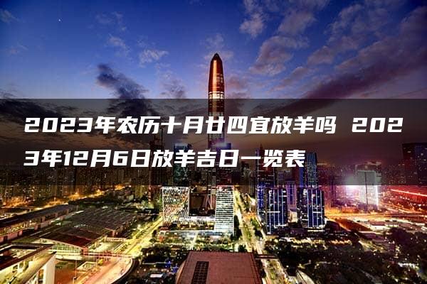 2023年农历十月廿四宜放羊吗 2023年12月6日放羊吉日一览表