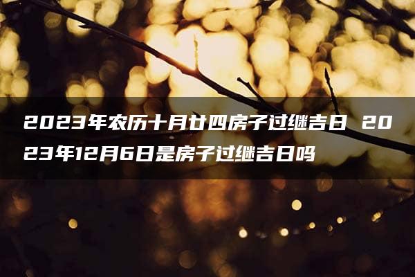 2023年农历十月廿四房子过继吉日 2023年12月6日是房子过继吉日吗