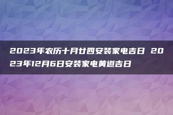 2023年农历十月廿四安装家电吉日 2023年12月6日安装家电黄道吉日