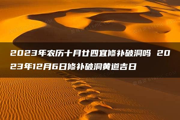 2023年农历十月廿四宜修补破洞吗 2023年12月6日修补破洞黄道吉日