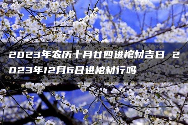 2023年农历十月廿四进棺材吉日 2023年12月6日进棺材行吗