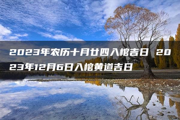 2023年农历十月廿四入棺吉日 2023年12月6日入棺黄道吉日