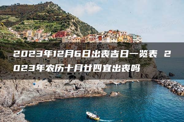 2023年12月6日出丧吉日一览表 2023年农历十月廿四宜出丧吗