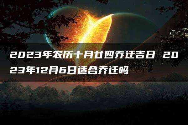 2023年农历十月廿四乔迁吉日 2023年12月6日适合乔迁吗