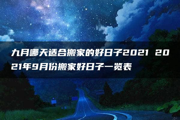 九月哪天适合搬家的好日子2021 2021年9月份搬家好日子一览表