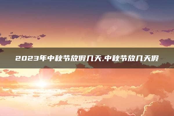 2023年中秋节放假几天,中秋节放几天假