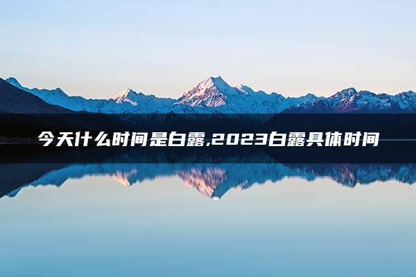 今天什么时间是白露,2023白露具体时间