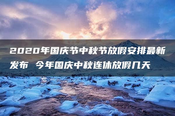 2020年国庆节中秋节放假安排最新发布 今年国庆中秋连休放假几天