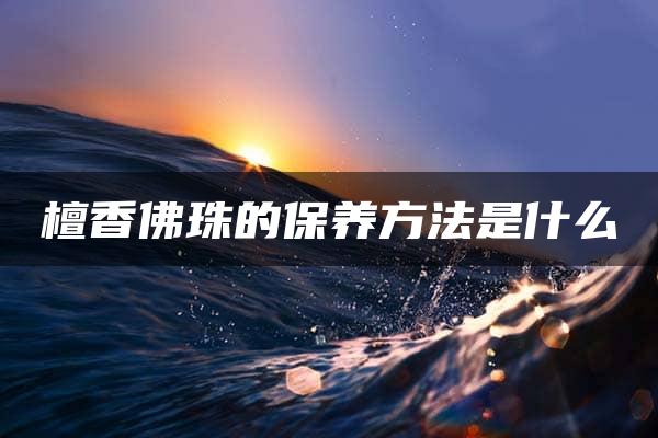 檀香佛珠的保养方法是什么