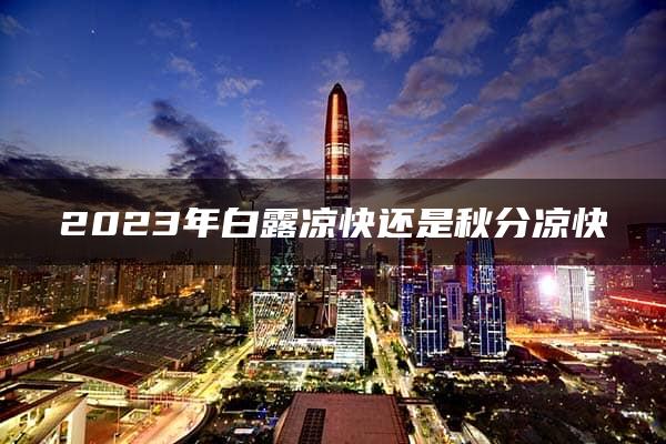 2023年白露凉快还是秋分凉快