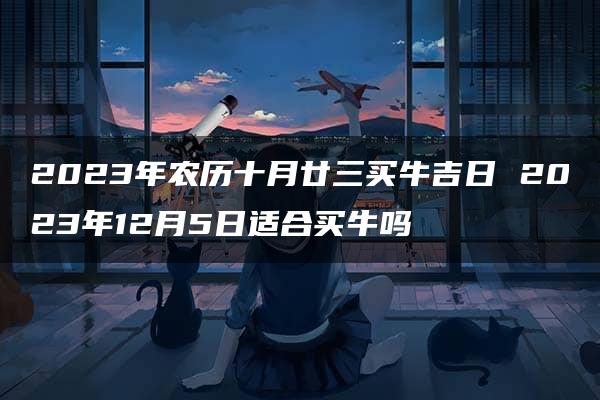 2023年农历十月廿三买牛吉日 2023年12月5日适合买牛吗