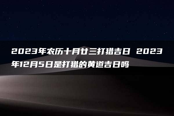 2023年农历十月廿三打猎吉日 2023年12月5日是打猎的黄道吉日吗