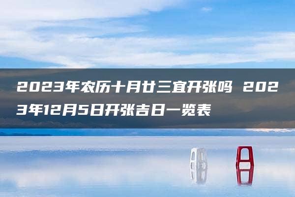 2023年农历十月廿三宜开张吗 2023年12月5日开张吉日一览表