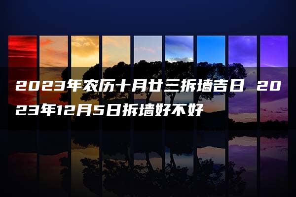 2023年农历十月廿三拆墙吉日 2023年12月5日拆墙好不好