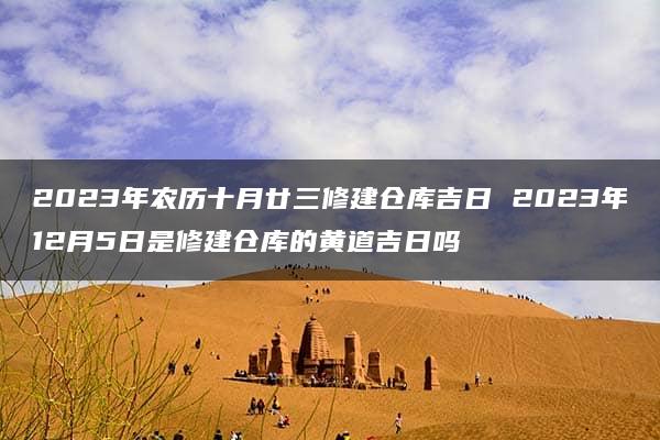 2023年农历十月廿三修建仓库吉日 2023年12月5日是修建仓库的黄道吉日吗