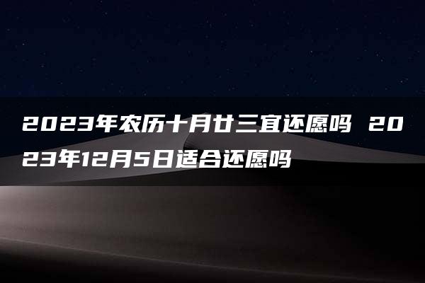 2023年农历十月廿三宜还愿吗 2023年12月5日适合还愿吗