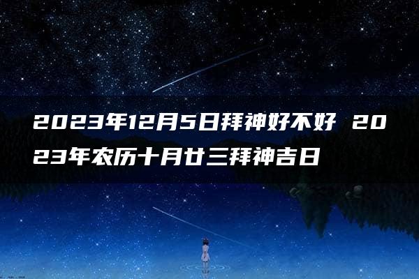 2023年12月5日拜神好不好 2023年农历十月廿三拜神吉日