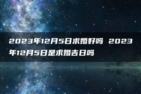 2023年12月5日求婚好吗 2023年12月5日是求婚吉日吗