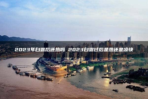 2023年白露后还热吗 2023白露过后是热还是凉快