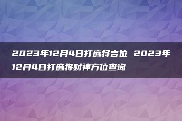 2023年12月4日打麻将吉位 2023年12月4日打麻将财神方位查询