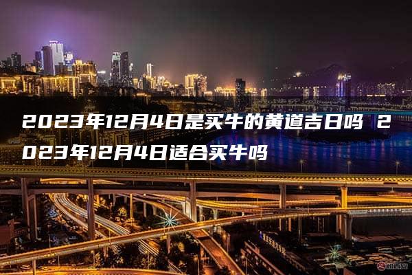 2023年12月4日是买牛的黄道吉日吗 2023年12月4日适合买牛吗