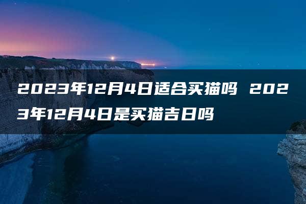 2023年12月4日适合买猫吗 2023年12月4日是买猫吉日吗