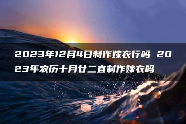 2023年12月4日制作嫁衣行吗 2023年农历十月廿二宜制作嫁衣吗