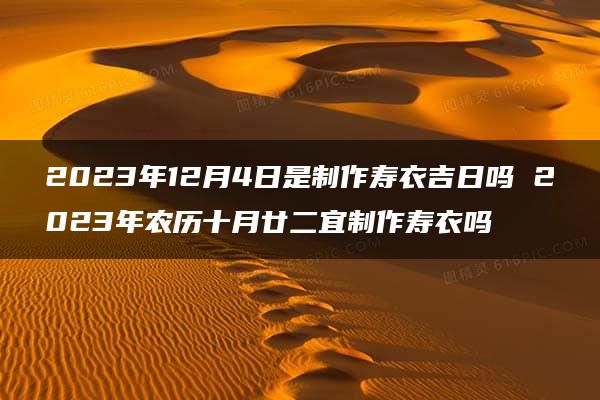 2023年12月4日是制作寿衣吉日吗 2023年农历十月廿二宜制作寿衣吗