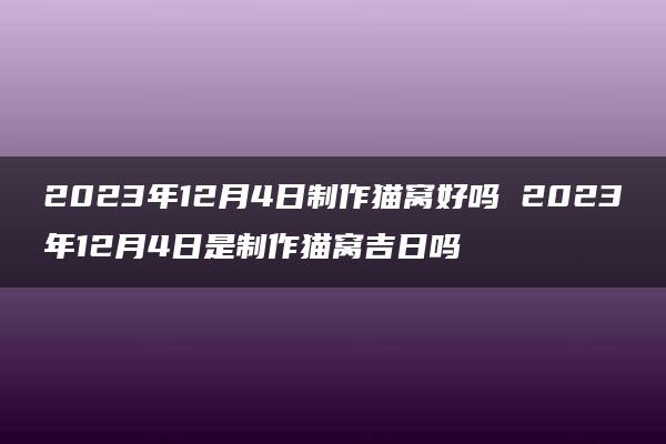 2023年12月4日制作猫窝好吗 2023年12月4日是制作猫窝吉日吗