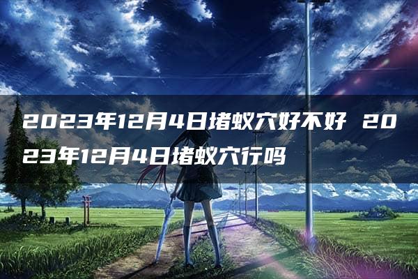 2023年12月4日堵蚁穴好不好 2023年12月4日堵蚁穴行吗