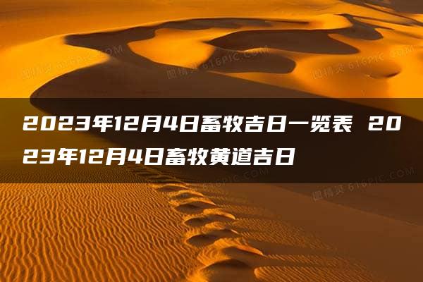 2023年12月4日畜牧吉日一览表 2023年12月4日畜牧黄道吉日