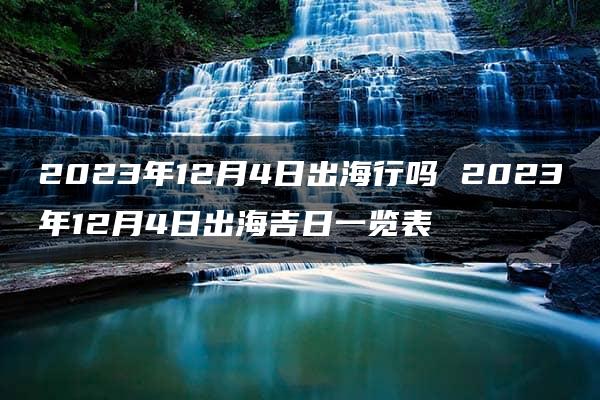 2023年12月4日出海行吗 2023年12月4日出海吉日一览表