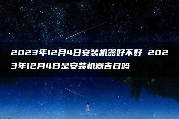 2023年12月4日安装机器好不好 2023年12月4日是安装机器吉日吗