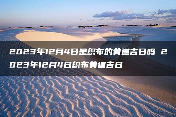 2023年12月4日是织布的黄道吉日吗 2023年12月4日织布黄道吉日