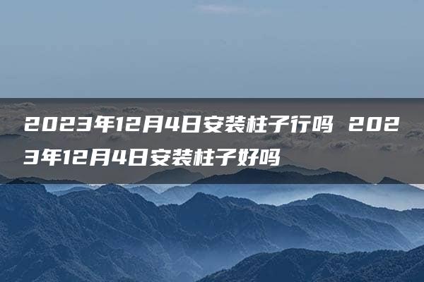 2023年12月4日安装柱子行吗 2023年12月4日安装柱子好吗