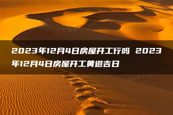 2023年12月4日房屋开工行吗 2023年12月4日房屋开工黄道吉日