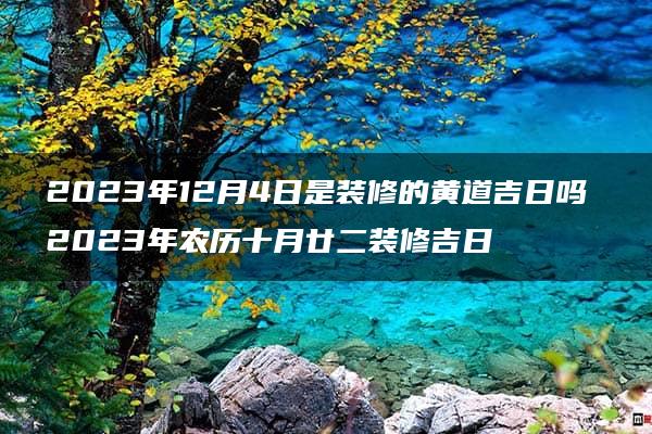 2023年12月4日是装修的黄道吉日吗 2023年农历十月廿二装修吉日