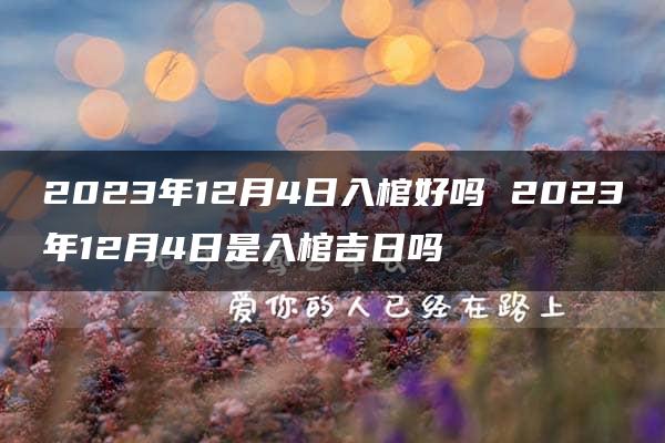 2023年12月4日入棺好吗 2023年12月4日是入棺吉日吗