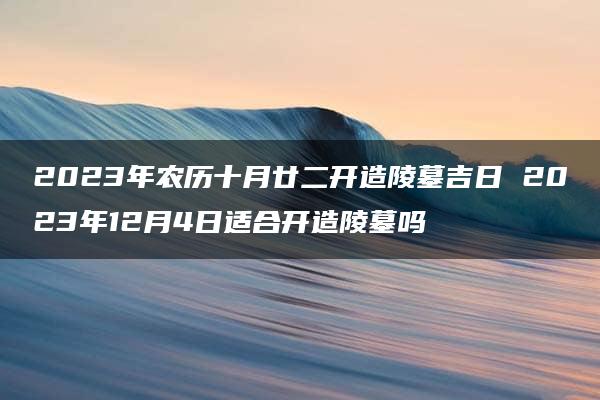 2023年农历十月廿二开造陵墓吉日 2023年12月4日适合开造陵墓吗