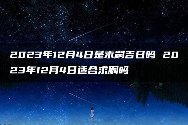 2023年12月4日是求嗣吉日吗 2023年12月4日适合求嗣吗