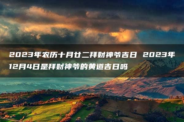 2023年农历十月廿二拜财神爷吉日 2023年12月4日是拜财神爷的黄道吉日吗