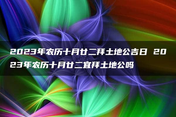 2023年农历十月廿二拜土地公吉日 2023年农历十月廿二宜拜土地公吗