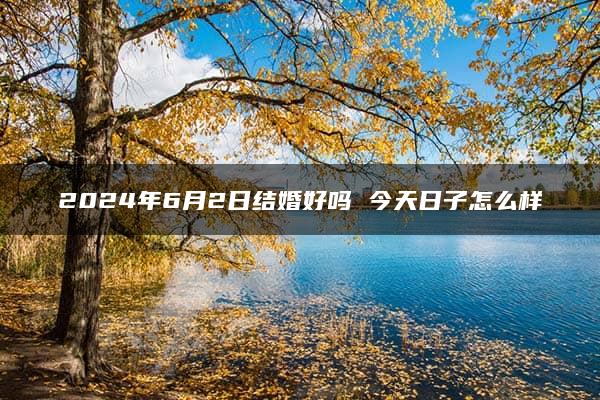 2024年6月2日结婚好吗 今天日子怎么样