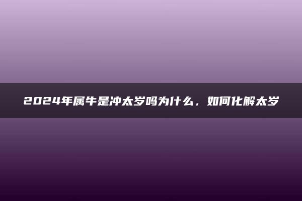 2024年属牛是冲太岁吗为什么，如何化解太岁