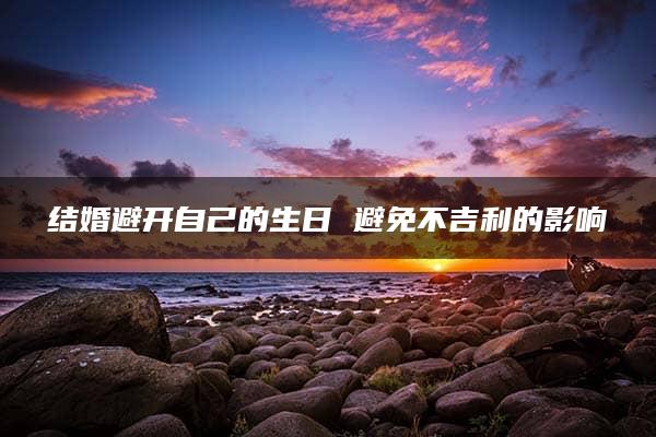 结婚避开自己的生日 避免不吉利的影响