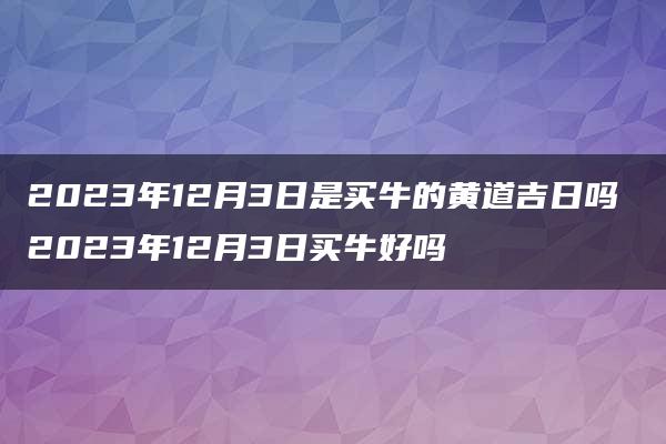 2023年12月3日是买牛的黄道吉日吗 2023年12月3日买牛好吗